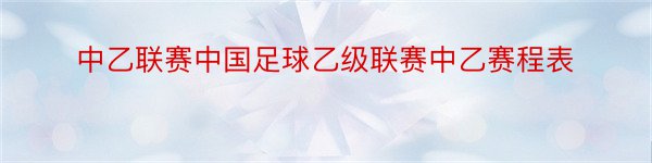 中乙联赛中国足球乙级联赛中乙赛程表