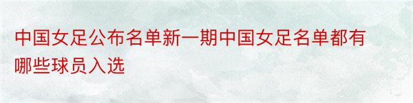 中国女足公布名单新一期中国女足名单都有哪些球员入选